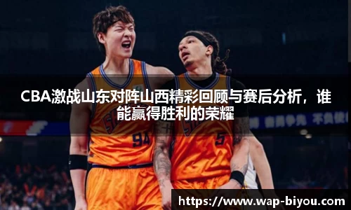 CBA激战山东对阵山西精彩回顾与赛后分析，谁能赢得胜利的荣耀